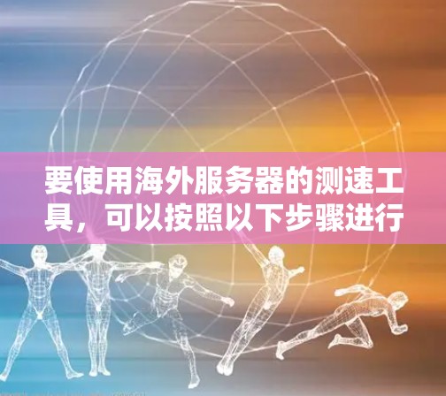 要使用海外服务器的测速工具,可以按照以下步骤进行 要使用海外服务器的测速工具,可以按照以下步骤进行