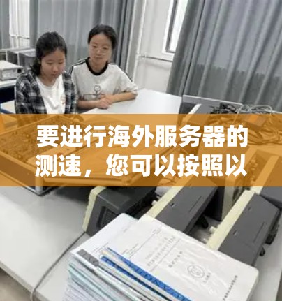 要进行海外服务器的测速,您可以按照以下步骤进行 要进行海外服务器的测速,您可以按照以下步骤进行