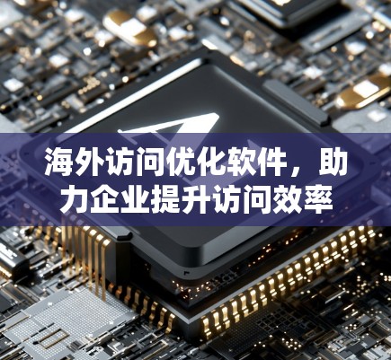 海外访问优化软件,助力企业提升访问效率 海外访问优化软件,助力企业提升访问效率