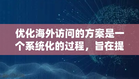 优化海外访问的方案是一个系统化的过程，旨在提升个人和企业的品牌形象，促进商业合作。以下是一个结构化的优化方案，涵盖内容优化、沟通策略、个人背景、公司策略、行业需求和文化差异等多个方面，供参考
