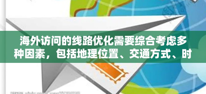 海外访问的线路优化需要综合考虑多种因素,包括地理位置、交通方式、时间和费用、安全性和合规性等。以下是一些优化海外访问线路的技巧 海外访问的线路优化需要综合考虑多种因素,包括地理位置、交通方式、时间和费用、安全性和合规性等。以下是一些优化海外访问线路的技巧