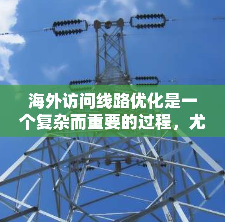海外访问线路优化是一个复杂而重要的过程,尤其是对于经常访问多个地区的用户来说。以下是一些优化海外访问线路的常见方法和建议 海外访问线路优化是一个复杂而重要的过程,尤其是对于经常访问多个地区的用户来说。以下是一些优化海外访问线路的常见方法和建议