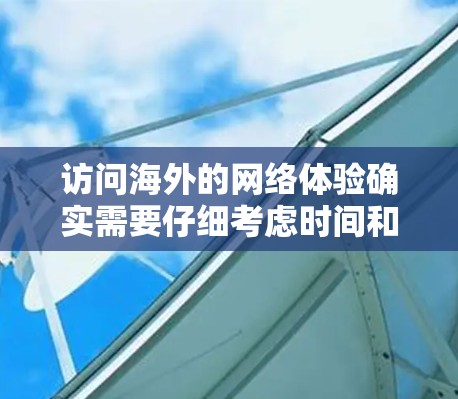 访问海外的网络体验确实需要仔细考虑时间和费用、设备兼容性、网络连接速度以及其他潜在因素。以下是一些常见的问题和建议，帮助您更好地了解访问线路的体验