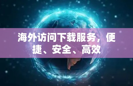 海外访问下载服务,便捷、安全、高效 海外访问下载服务,便捷、安全、高效