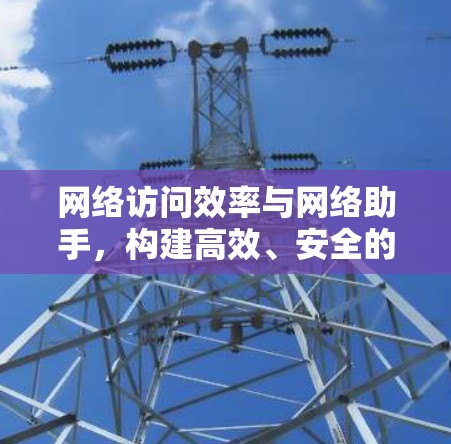 网络访问效率与网络助手,构建高效、安全的访问网络 网络访问效率与网络助手,构建高效、安全的访问网络