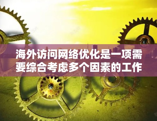 海外访问网络优化是一项需要综合考虑多个因素的工作,以确保网络性能、稳定性以及安全性。以下是一些关键点和步骤,帮助您更好地优化海外访问网络 海外访问网络优化是一项需要综合考虑多个因素的工作,以确保网络性能、稳定性以及安全性。以下是一些关键点和步骤,帮助您更好地优化海外访问网络
