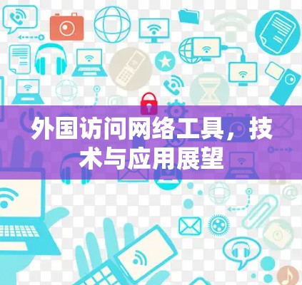 外国访问网络工具,技术与应用展望 外国访问网络工具,技术与应用展望