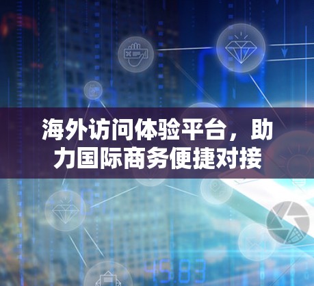 海外访问体验平台,助力国际商务便捷对接 海外访问体验平台,助力国际商务便捷对接