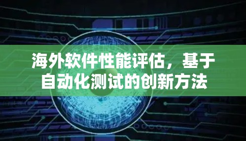 海外软件性能评估,基于自动化测试的创新方法 海外软件性能评估,基于自动化测试的创新方法