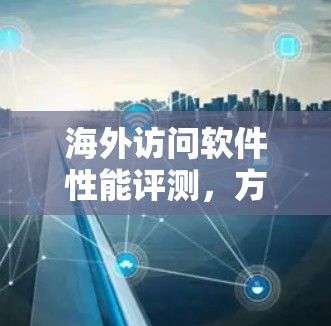 海外访问软件性能评测,方法、结果、影响与未来展望 海外访问软件性能评测,方法、结果、影响与未来展望