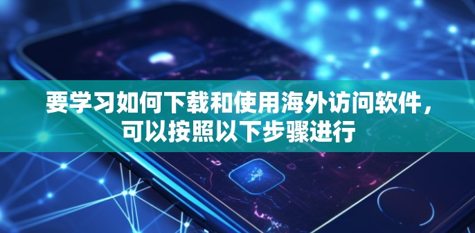要学习如何下载和使用海外访问软件，可以按照以下步骤进行