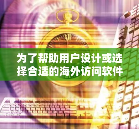 为了帮助用户设计或选择合适的海外访问软件,以下是一些推荐工具的汇总 为了帮助用户设计或选择合适的海外访问软件,以下是一些推荐工具的汇总