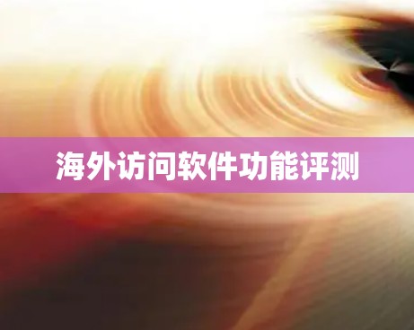 海外访问软件功能评测 海外访问软件功能评测