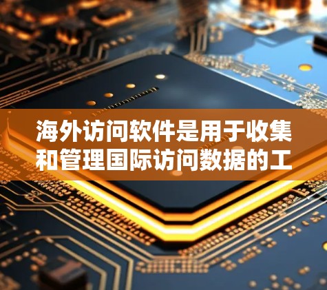海外访问软件是用于收集和管理国际访问数据的工具，涵盖了多个功能模块，旨在帮助企业优化访问策略，保障数据安全和用户体验。以下是该软件的主要功能及其应用