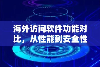 海外访问软件功能对比,从性能到安全性 海外访问软件功能对比,从性能到安全性