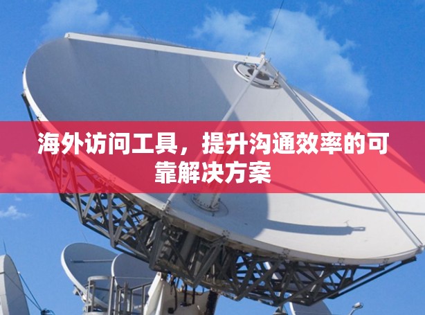 海外访问工具,提升沟通效率的可靠解决方案 海外访问工具,提升沟通效率的可靠解决方案