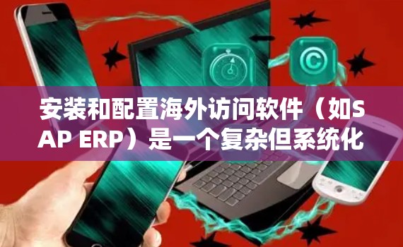 安装和配置海外访问软件(如SAP ERP)是一个复杂但系统化的过程,您可以按照以下步骤进行 安装和配置海外访问软件(如SAP ERP)是一个复杂但系统化的过程,您可以按照以下步骤进行