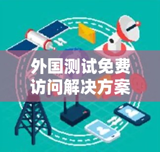 外国测试免费访问解决方案 外国测试免费访问解决方案