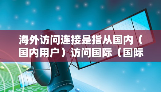 海外访问连接是指从国内（国内用户）访问国际（国际用户）的访问方式，主要涉及金融、物流、教育等多个领域。以下是一些常用的海外访问连接方法和步骤