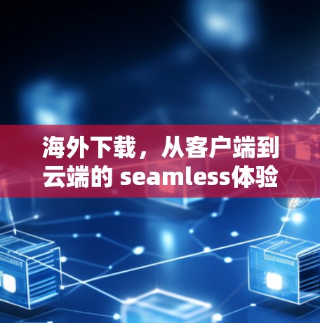 海外下载,从客户端到云端的 seamless体验 海外下载,从客户端到云端的 seamless体验