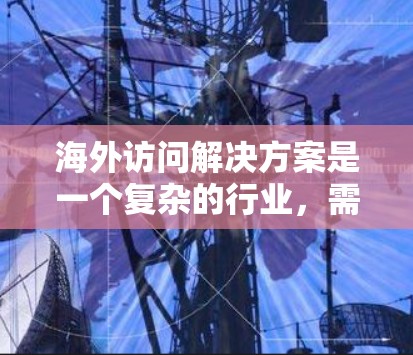 海外访问解决方案是一个复杂的行业,需要结合法律、财务、技术、合规和管理等多方面知识。以下是一些常见的海外访问解决方案和相关知识,供您参考 海外访问解决方案是一个复杂的行业,需要结合法律、财务、技术、合规和管理等多方面知识。以下是一些常见的海外访问解决方案和相关知识,供您参考