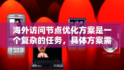 海外访问节点优化方案是一个复杂的任务,具体方案需要根据业务需求、服务器环境、访问频率和目标性能等多方面进行优化。以下是一些可能的优化方案和步骤 海外访问节点优化方案是一个复杂的任务,具体方案需要根据业务需求、服务器环境、访问频率和目标性能等多方面进行优化。以下是一些可能的优化方案和步骤