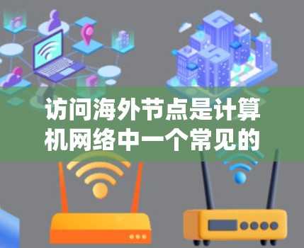访问海外节点是计算机网络中一个常见的操作,涉及访问服务器或设备之外的设备。以下是一个系统化的总结,帮助您全面理解并实施正确的访问策略 访问海外节点是计算机网络中一个常见的操作,涉及访问服务器或设备之外的设备。以下是一个系统化的总结,帮助您全面理解并实施正确的访问策略