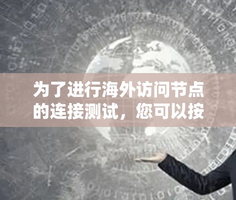 为了进行海外访问节点的连接测试，您可以按照以下步骤进行系统化和高效的测试