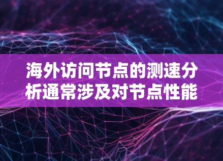 海外访问节点的测速分析通常涉及对节点性能、网络连接速度和数据传输效率的评估。以下是一些可能的相关信息和方法 海外访问节点的测速分析通常涉及对节点性能、网络连接速度和数据传输效率的评估。以下是一些可能的相关信息和方法