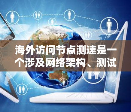 海外访问节点测速是一个涉及网络架构、测试方法和工具的术语,具体含义和实施步骤如下 海外访问节点测速是一个涉及网络架构、测试方法和工具的术语,具体含义和实施步骤如下