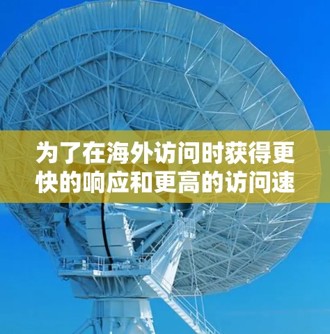 为了在海外访问时获得更快的响应和更高的访问速度,您可以按照以下步骤操作 为了在海外访问时获得更快的响应和更高的访问速度,您可以按照以下步骤操作