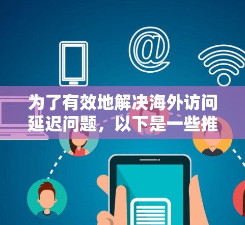 为了有效地解决海外访问延迟问题,以下是一些推荐的海外访问加速软件,并根据具体情况进行配置和测试 为了有效地解决海外访问延迟问题,以下是一些推荐的海外访问加速软件,并根据具体情况进行配置和测试