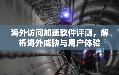 海外访问加速软件评测,解析海外威胁与用户体验 海外访问加速软件评测,解析海外威胁与用户体验
