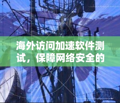 海外访问加速软件测试,保障网络安全的自动化解决方案 海外访问加速软件测试,保障网络安全的自动化解决方案
