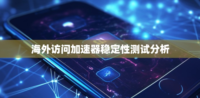 海外访问加速器稳定性测试分析 海外访问加速器稳定性测试分析