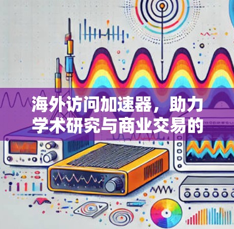海外访问加速器，助力学术研究与商业交易的高效路径
