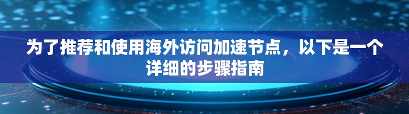 为了推荐和使用海外访问加速节点,以下是一个详细的步骤指南 为了推荐和使用海外访问加速节点,以下是一个详细的步骤指南