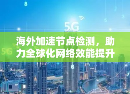 海外加速节点检测,助力全球化网络效能提升 海外加速节点检测,助力全球化网络效能提升