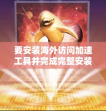 要安装海外访问加速工具并完成完整安装流程,您可以按照以下步骤操作 要安装海外访问加速工具并完成完整安装流程,您可以按照以下步骤操作