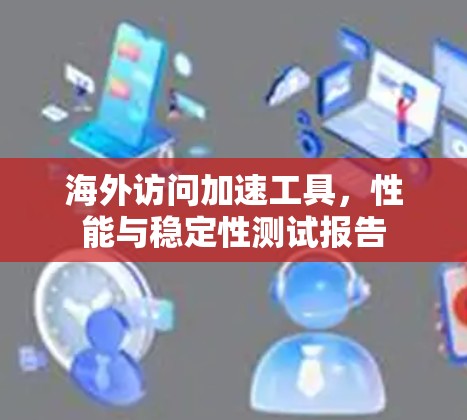 海外访问加速工具,性能与稳定性测试报告 海外访问加速工具,性能与稳定性测试报告