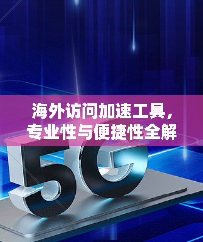 海外访问加速工具，专业性与便捷性全解析