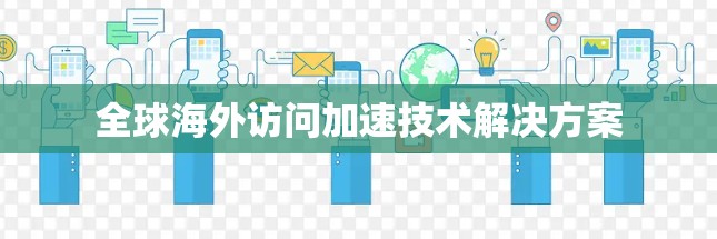全球海外访问加速技术解决方案 全球海外访问加速技术解决方案