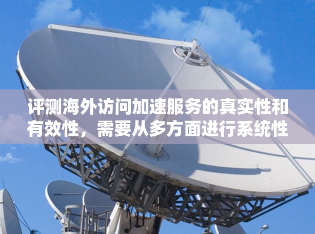 评测海外访问加速服务的真实性和有效性,需要从多方面进行系统性评估。以下是一个结构清晰的评测框架 评测海外访问加速服务的真实性和有效性,需要从多方面进行系统性评估。以下是一个结构清晰的评测框架