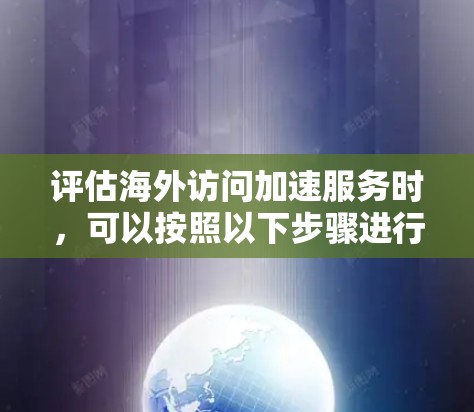 评估海外访问加速服务时,可以按照以下步骤进行 评估海外访问加速服务时,可以按照以下步骤进行