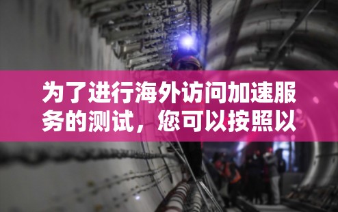 为了进行海外访问加速服务的测试,您可以按照以下步骤进行 为了进行海外访问加速服务的测试,您可以按照以下步骤进行