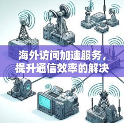 海外访问加速服务，提升通信效率的解决方案