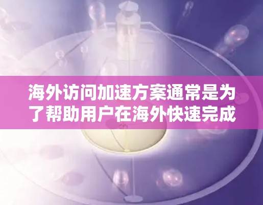 海外访问加速方案通常是为了帮助用户在海外快速完成访问流程,节省时间和精力。以下是一些常见的海外访问加速方案的介绍,涵盖注册、材料准备、交通安排、住宿、活动安排以及结账等环节 海外访问加速方案通常是为了帮助用户在海外快速完成访问流程,节省时间和精力。以下是一些常见的海外访问加速方案的介绍,涵盖注册、材料准备、交通安排、住宿、活动安排以及结账等环节