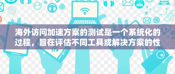 海外访问加速方案的测试是一个系统化的过程,旨在评估不同工具或解决方案的性能,并根据测试结果优化访问流程。以下是一个通用的海外访问加速方案测试框架 海外访问加速方案的测试是一个系统化的过程,旨在评估不同工具或解决方案的性能,并根据测试结果优化访问流程。以下是一个通用的海外访问加速方案测试框架