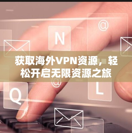 获取海外VPN资源,轻松开启无限资源之旅 获取海外VPN资源,轻松开启无限资源之旅