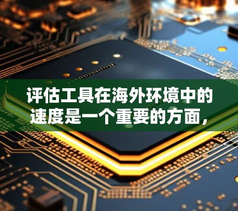 评估工具在海外环境中的速度是一个重要的方面,因为它直接影响到工具的使用效率和企业或个人的运营效果。以下是评估工具速度的常用指标和方法 评估工具在海外环境中的速度是一个重要的方面,因为它直接影响到工具的使用效率和企业或个人的运营效果。以下是评估工具速度的常用指标和方法